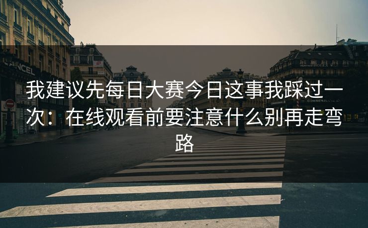 我建议先<strong>每日大赛</strong>今日这事我踩过一次：在线观看前要注意什么别再走弯路
