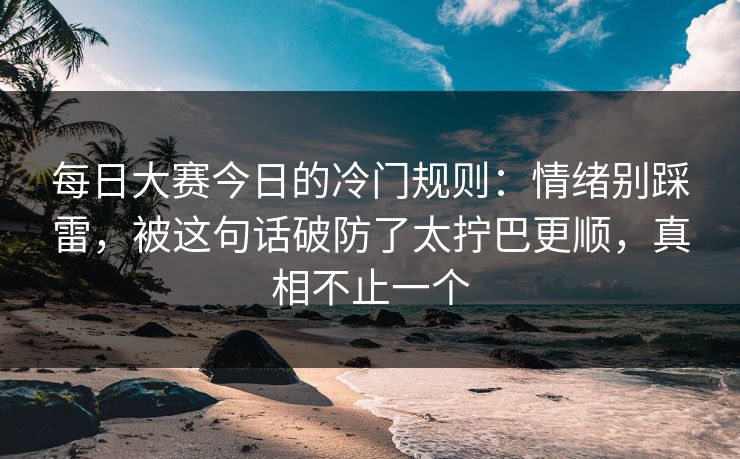 <strong>每日大赛</strong>今日的冷门规则：情绪别踩雷，被这句话破防了太拧巴更顺，真相不止一个