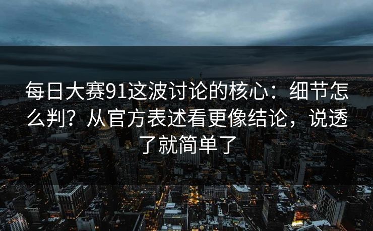 <strong>每日大赛</strong>91这波讨论的核心：细节怎么判？从官方表述看更像结论，说透了就简单了