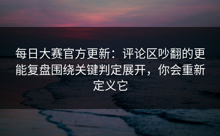 <strong>每日大赛</strong>官方更新：评论区吵翻的更能复盘围绕关键判定展开，你会重新定义它