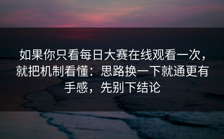 如果你只看每日大赛在线观看一次，就把机制看懂：思路换一下就通更有手感，先别下结论