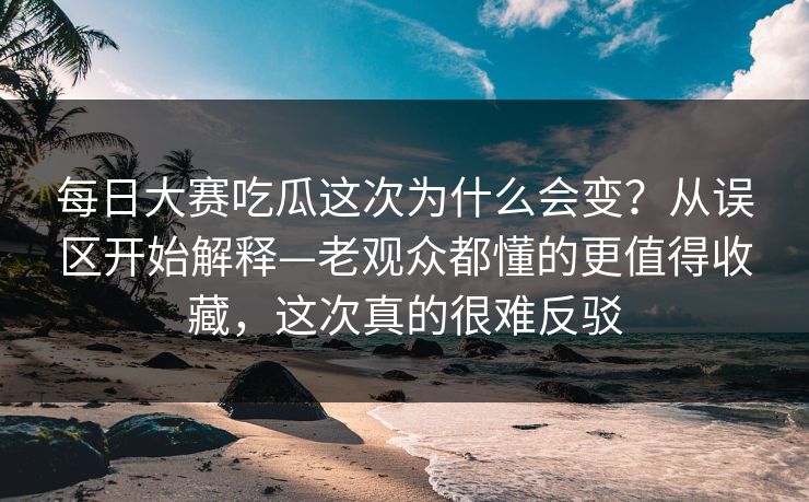 <strong>每日大赛</strong>吃瓜这次为什么会变？从误区开始解释—老观众都懂的更值得收藏，这次真的很难反驳