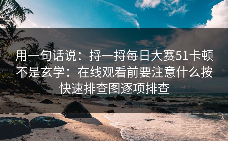 用一句话说：捋一捋每日大赛51卡顿不是玄学：在线观看前要注意什么按快速排查图逐项排查