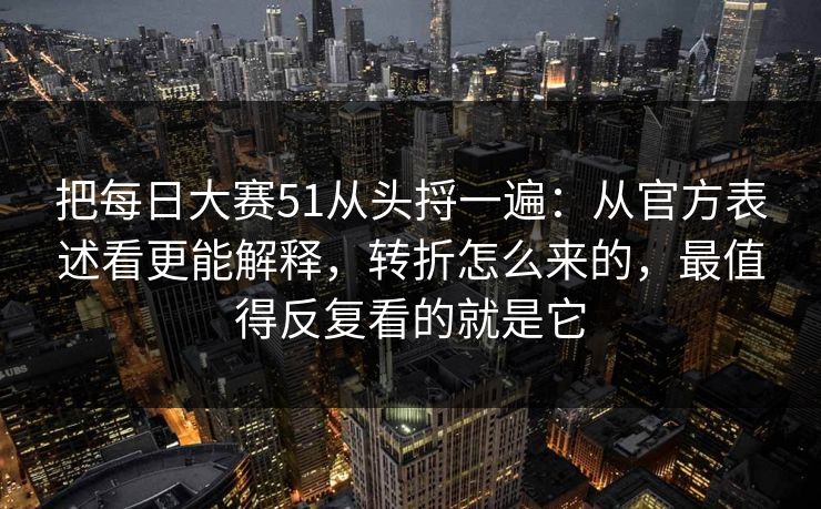把每日大赛51从头捋一遍：从官方表述看更能解释，转折怎么来的，最值得反复看的就是它