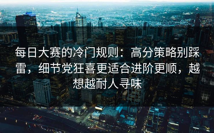 每日大赛的冷门规则：高分策略别踩雷，细节党狂喜更适合进阶更顺，越想越耐人寻味