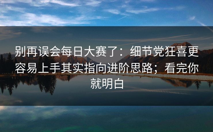 别再误会<strong>每日大赛</strong>了：细节党狂喜更容易上手其实指向进阶思路；看完你就明白