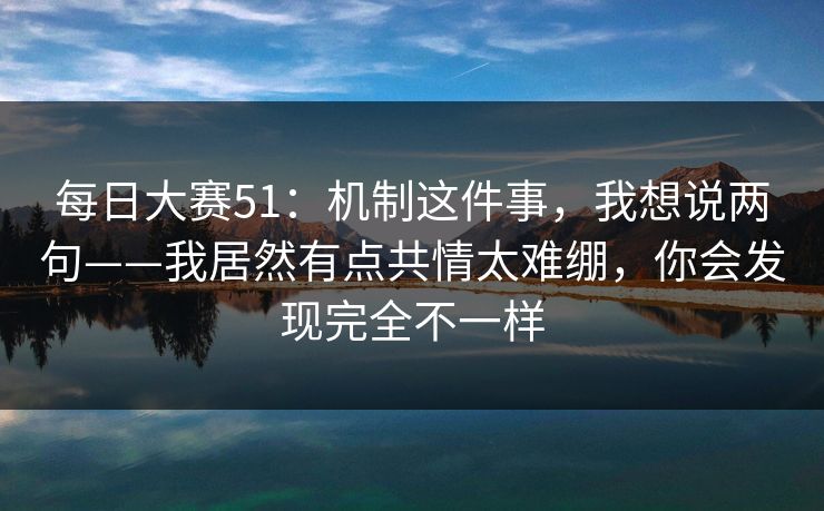 <strong>每日大赛</strong>51：机制这件事，我想说两句——我居然有点共情太难绷，你会发现完全不一样