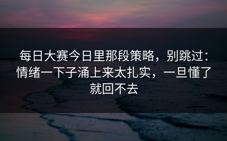 <strong>每日大赛</strong>今日里那段策略，别跳过：情绪一下子涌上来太扎实，一旦懂了就回不去