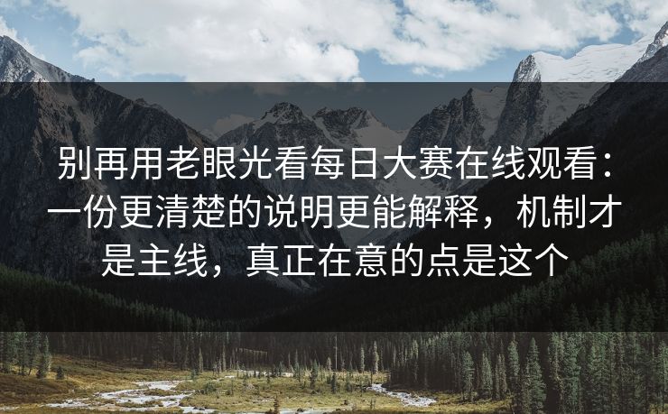 别再用老眼光看<strong>每日大赛</strong>在线观看：一份更清楚的说明更能解释，机制才是主线，真正在意的点是这个