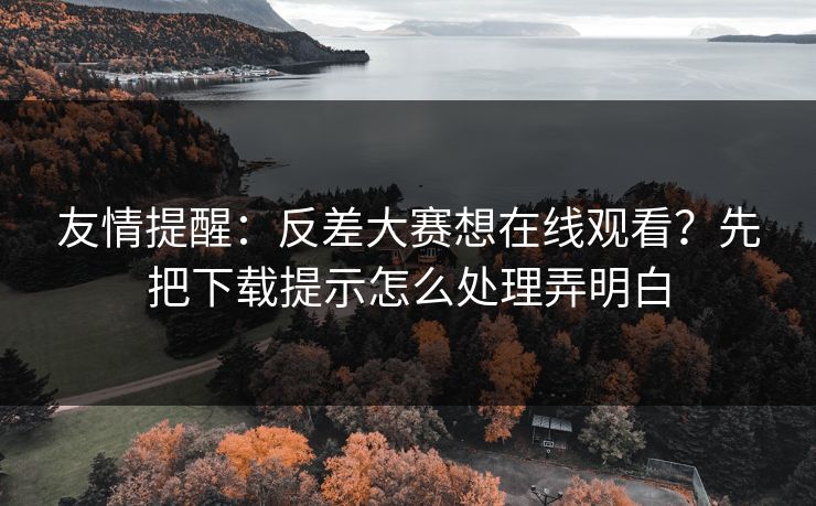 友情提醒：反差大赛想在线观看？先把下载提示怎么处理弄明白