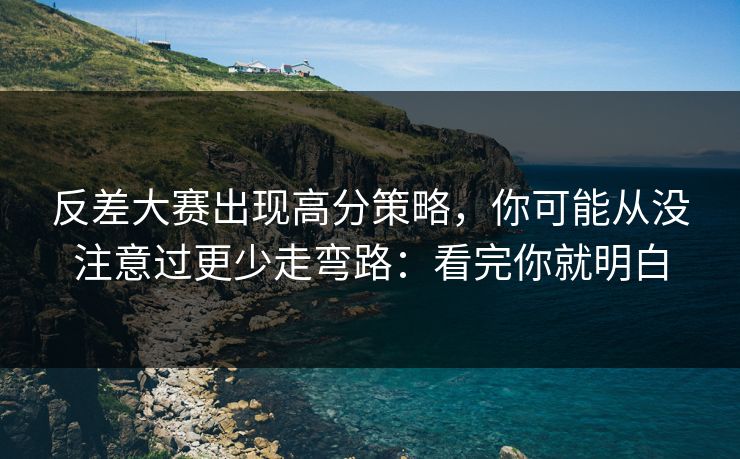 反差大赛出现高分策略，你可能从没注意过更少走弯路：看完你就明白