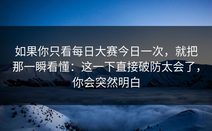 如果你只看每日大赛今日一次，就把那一瞬看懂：这一下直接破防太会了，你会突然明白