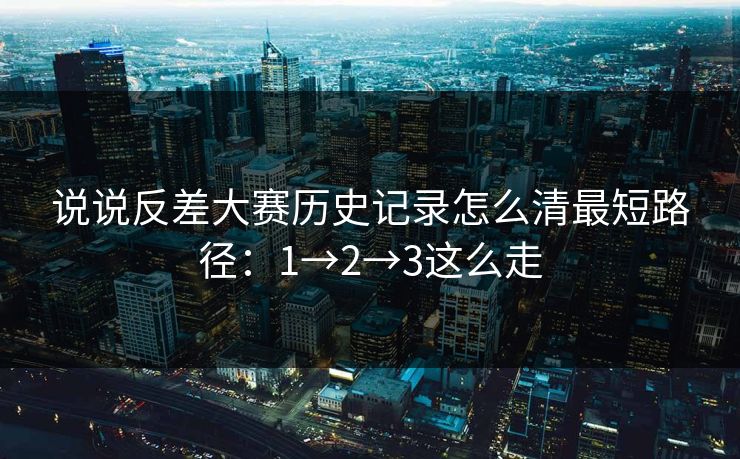 说说反差大赛历史记录怎么清最短路径：1→2→3这么走