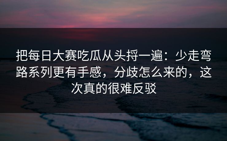 把每日大赛吃瓜从头捋一遍：少走弯路系列更有手感，分歧怎么来的，这次真的很难反驳