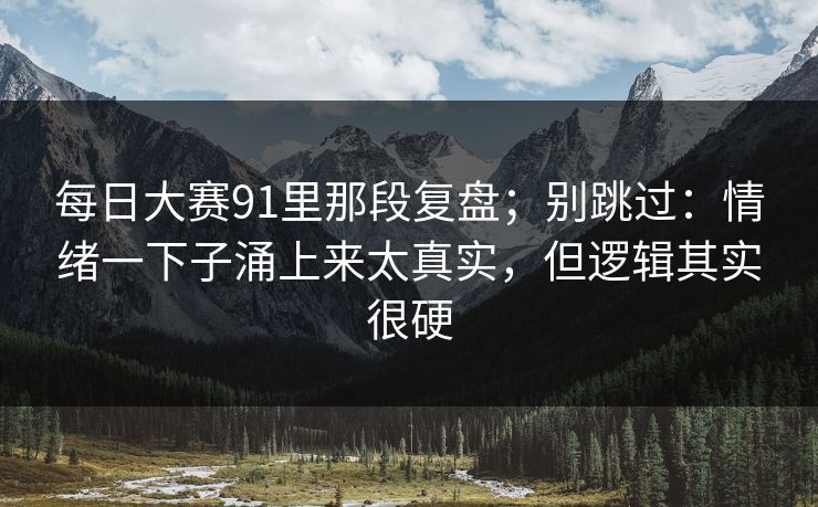 每日大赛91里那段复盘；别跳过：情绪一下子涌上来太真实，但逻辑其实很硬