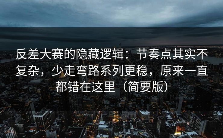 反差大赛的隐藏逻辑：节奏点其实不复杂，少走弯路系列更稳，原来一直都错在这里（简要版）