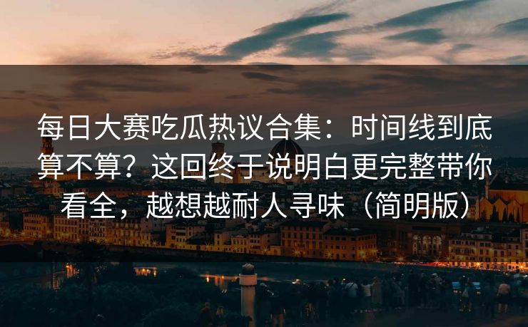 每日大赛吃瓜热议合集:时间线到底算不算?这回终于说明白更完整带你看全,越想越耐人寻味(简明版) 每日大赛吃瓜热议合集:时间线到底算不算?这回终于说明白更完整带你看全,越想越耐人寻味(简明版)