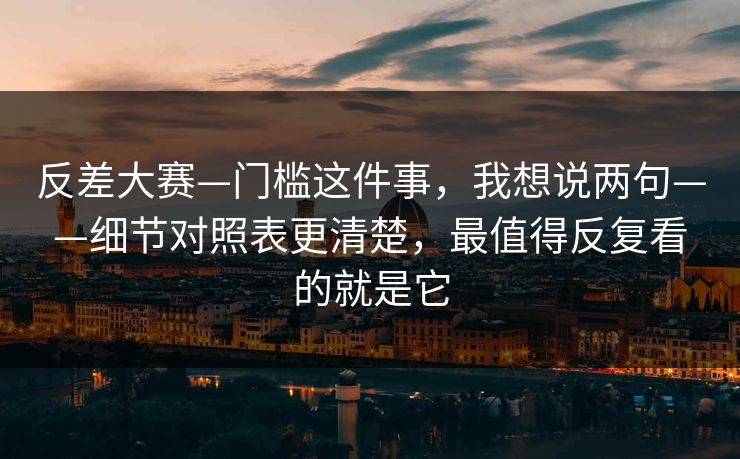 反差大赛—门槛这件事,我想说两句——细节对照表更清楚,最值得反复看的就是它 反差大赛—门槛这件事,我想说两句——细节对照表更清楚,最值得反复看的就是它